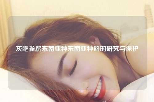 灰眶雀鹛东南亚种东南亚种群的研究与保护